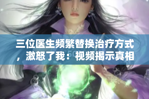 三位醫(yī)生頻繁替換治療方式，激怒了我：視頻揭示真相