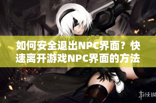 如何安全退出NPC界面？快速離開游戲NPC界面的方法