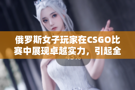 俄羅斯女子玩家在CSGO比賽中展現(xiàn)卓越實力，引起全球關(guān)注