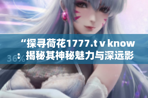 “探尋荷花1777.tⅴknow：揭秘其神秘魅力與深遠(yuǎn)影響”