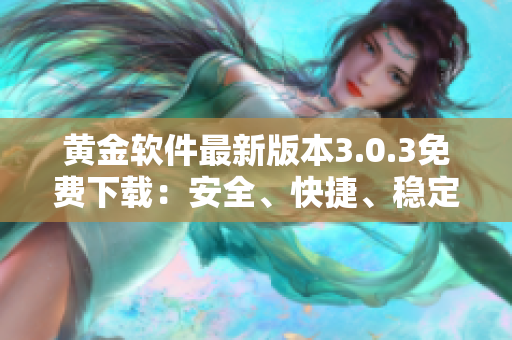 黃金軟件最新版本3.0.3免費下載:安全、快捷、穩(wěn)定的選擇 黃金軟件最新版本3.0.3免費下載:安全、快捷、穩(wěn)定的選擇