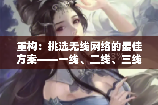 重構(gòu):挑選無(wú)線網(wǎng)絡(luò)的最佳方案——一線、二線、三線的比較 重構(gòu):挑選無(wú)線網(wǎng)絡(luò)的最佳方案——一線、二線、三線的比較