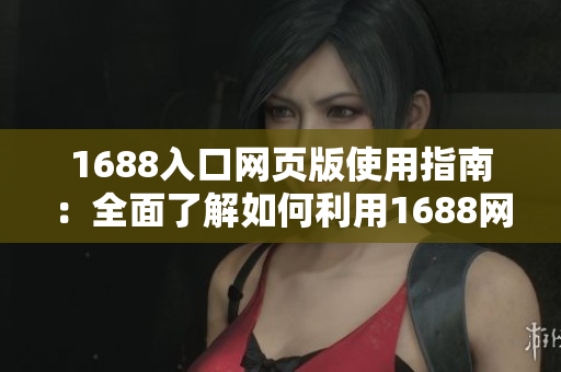 1688入口網(wǎng)頁版使用指南：全面了解如何利用1688網(wǎng)站進(jìn)行采購與交易