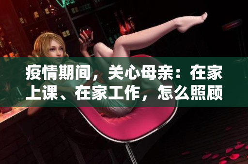 疫情期間,關(guān)心母親:在家上課、在家工作,怎么照顧好她? 疫情期間,關(guān)心母親:在家上課、在家工作,怎么照顧好她?