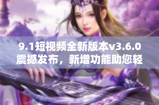 9.1短視頻全新版本v3.6.0震撼發(fā)布,新增功能助您輕松創(chuàng)作 9.1短視頻全新版本v3.6.0震撼發(fā)布,新增功能助您輕松創(chuàng)作