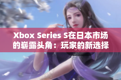 Xbox Series S在日本市場的嶄露頭角：玩家的新選擇