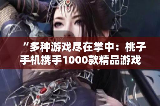 “多種游戲盡在掌中:桃子手機(jī)攜手1000款精品游戲,盡情暢玩!” “多種游戲盡在掌中:桃子手機(jī)攜手1000款精品游戲,盡情暢玩!”