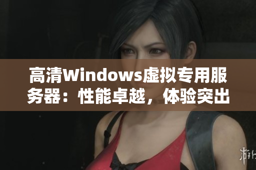 高清Windows虛擬專用服務(wù)器：性能卓越，體驗(yàn)突出