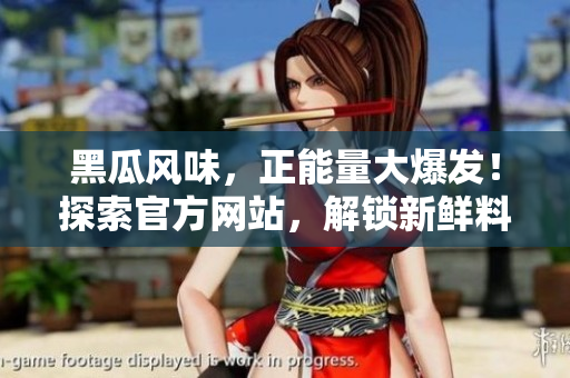 黑瓜風(fēng)味，正能量大爆發(fā)！探索官方網(wǎng)站，解鎖新鮮料理
