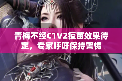 青梅不經(jīng)C1V2疫苗效果待定，專(zhuān)家呼吁保持警惕