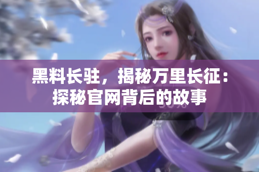 黑料長(zhǎng)駐，揭秘萬(wàn)里長(zhǎng)征：探秘官網(wǎng)背后的故事