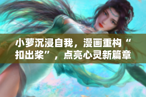 小蘿沉浸自我,漫畫重構(gòu)“扣出槳”,點亮心靈新篇章 小蘿沉浸自我,漫畫重構(gòu)“扣出槳”,點亮心靈新篇章