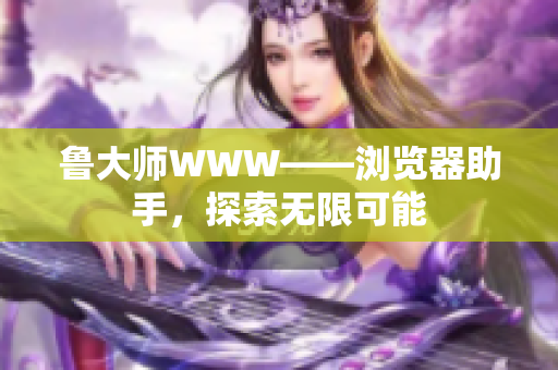 魯大師WWW——瀏覽器助手，探索無(wú)限可能