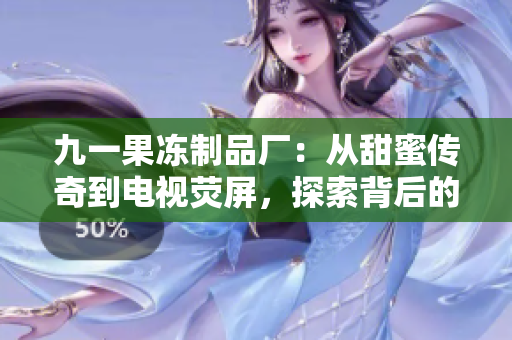 九一果凍制品廠:從甜蜜傳奇到電視熒屏,探索背后的品牌故事與商業(yè)奇跡 九一果凍制品廠:從甜蜜傳奇到電視熒屏,探索背后的品牌故事與商業(yè)奇跡
