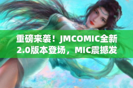 重磅來(lái)襲！JMCOMIC全新2.0版本登場(chǎng)，MIC震撼發(fā)布！