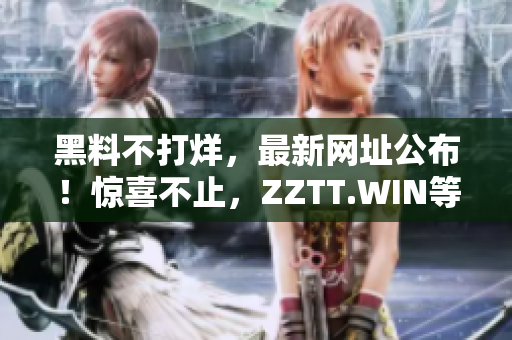 黑料不打烊，最新網(wǎng)址公布！驚喜不止，ZZTT.WIN等你來(lái)！