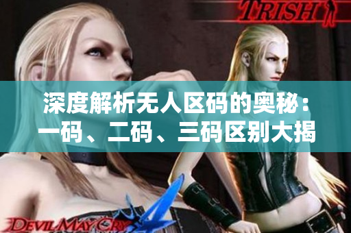 深度解析無人區(qū)碼的奧秘:一碼、二碼、三碼區(qū)別大揭秘 深度解析無人區(qū)碼的奧秘:一碼、二碼、三碼區(qū)別大揭秘