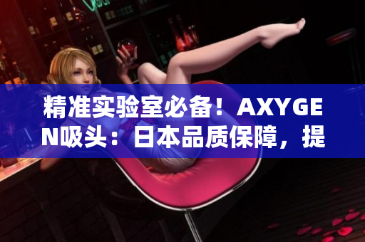 精準(zhǔn)實(shí)驗(yàn)室必備！AXYGEN吸頭：日本品質(zhì)保障，提升實(shí)驗(yàn)效率！