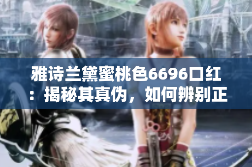 雅詩(shī)蘭黛蜜桃色6696口紅：揭秘其真?zhèn)?，如何辨別正品和仿品