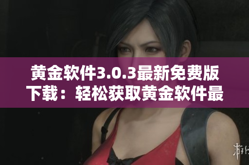 黃金軟件3.0.3最新免費(fèi)版下載：輕松獲取黃金軟件最新功能
