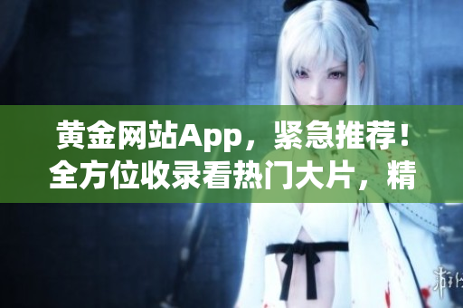 黃金網(wǎng)站App，緊急推薦！全方位收錄看熱門大片，精彩影視資源一網(wǎng)打盡