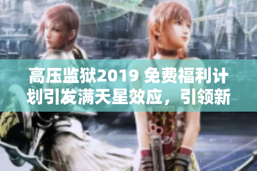 高壓監(jiān)獄2019 免費福利計劃引發(fā)滿天星效應(yīng)，引領(lǐng)新時代矯正體系