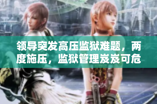 領(lǐng)導(dǎo)突發(fā)高壓監(jiān)獄難題，兩度施壓，監(jiān)獄管理岌岌可危