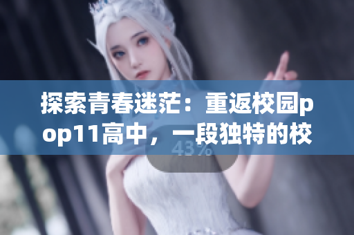 探索青春迷茫:重返校園pop11高中,一段獨(dú)特的校園生活 探索青春迷茫:重返校園pop11高中,一段獨(dú)特的校園生活