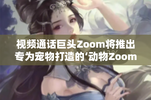 視頻通話(huà)巨頭Zoom將推出專(zhuān)為寵物打造的‘動(dòng)物Zoom’功能