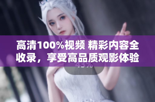 高清100%視頻 精彩內(nèi)容全收錄，享受高品質(zhì)觀影體驗