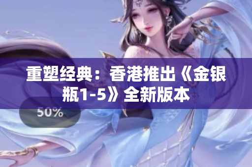 重塑經(jīng)典：香港推出《金銀瓶1-5》全新版本