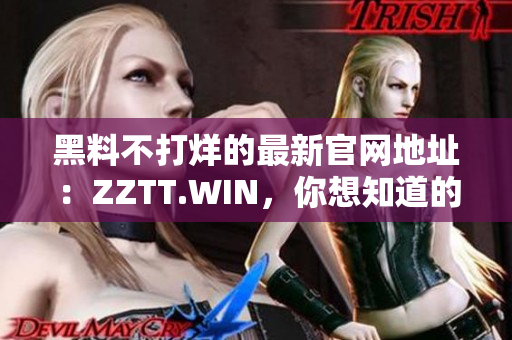 黑料不打烊的最新官網(wǎng)地址:ZZTT.WIN,你想知道的一切都在這里! 黑料不打烊的最新官網(wǎng)地址:ZZTT.WIN,你想知道的一切都在這里!