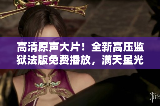 高清原聲大片！全新高壓監(jiān)獄法版免費播放，滿天星光璀璨