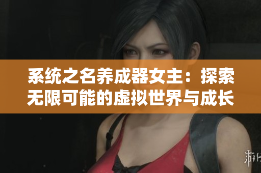 系統(tǒng)之名養(yǎng)成器女主:探索無(wú)限可能的虛擬世界與成長(zhǎng)之路 系統(tǒng)之名養(yǎng)成器女主:探索無(wú)限可能的虛擬世界與成長(zhǎng)之路