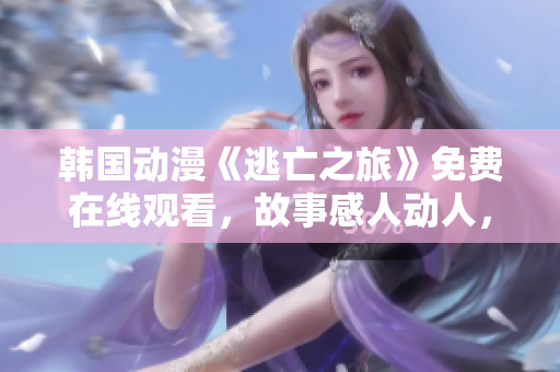 韓國動漫《逃亡之旅》免費在線觀看，故事感人動人，深受觀眾喜愛