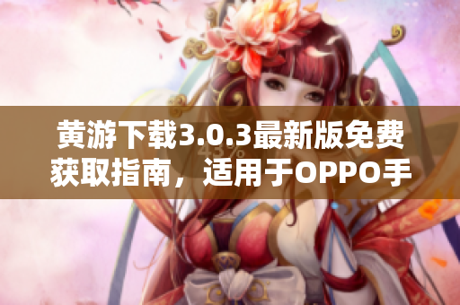 黃游下載3.0.3最新版免費獲取指南，適用于OPPO手機用戶的完整匯總