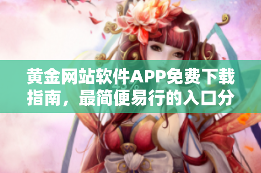 黃金網(wǎng)站軟件APP免費下載指南，最簡便易行的入口分享