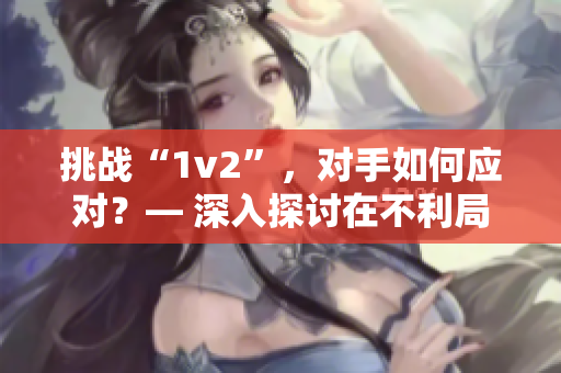 挑戰(zhàn)“1v2”,對手如何應(yīng)對?— 深入探討在不利局面下的應(yīng)對策略 挑戰(zhàn)“1v2”,對手如何應(yīng)對?— 深入探討在不利局面下的應(yīng)對策略