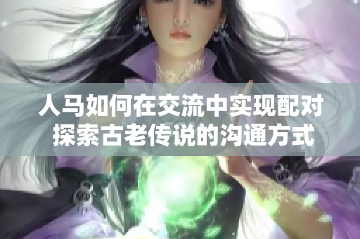 人馬如何在交流中實現(xiàn)配對 探索古老傳說的溝通方式