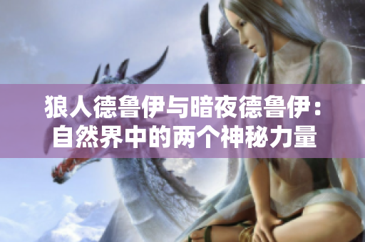 狼人德魯伊與暗夜德魯伊：自然界中的兩個(gè)神秘力量