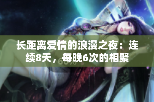 長(zhǎng)距離愛情的浪漫之夜:連續(xù)8天,每晚6次的相聚 長(zhǎng)距離愛情的浪漫之夜:連續(xù)8天,每晚6次的相聚