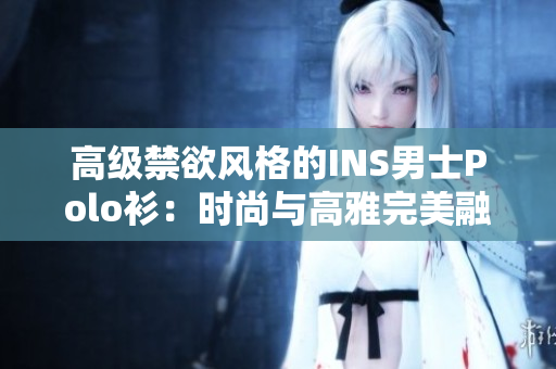 高級禁欲風(fēng)格的INS男士Polo衫:時尚與高雅完美融合 高級禁欲風(fēng)格的INS男士Polo衫:時尚與高雅完美融合