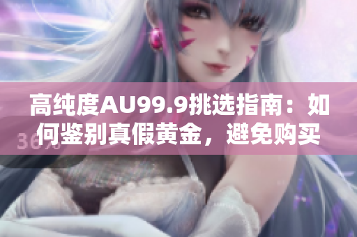 高純度AU99.9挑選指南：如何鑒別真假黃金，避免購買假冒偽劣商品