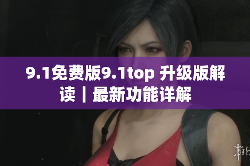 9.1免費(fèi)版9.1top 升級(jí)版解讀|最新功能詳解 9.1免費(fèi)版9.1top 升級(jí)版解讀|最新功能詳解
