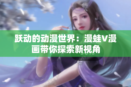 躍動的動漫世界:漫蛙V漫畫帶你探索新視角 躍動的動漫世界:漫蛙V漫畫帶你探索新視角