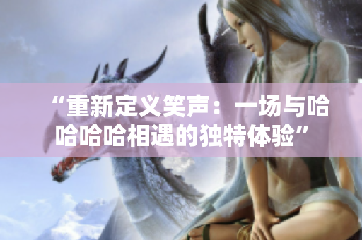 “重新定義笑聲:一場(chǎng)與哈哈哈哈相遇的獨(dú)特體驗(yàn)” “重新定義笑聲:一場(chǎng)與哈哈哈哈相遇的獨(dú)特體驗(yàn)”