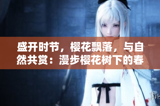 盛開(kāi)時(shí)節(jié),櫻花飄落,與自然共賞:漫步櫻花樹(shù)下的春日之旅 盛開(kāi)時(shí)節(jié),櫻花飄落,與自然共賞:漫步櫻花樹(shù)下的春日之旅