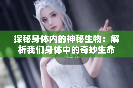 探秘身體內(nèi)的神秘生物:解析我們身體中的奇妙生命 探秘身體內(nèi)的神秘生物:解析我們身體中的奇妙生命
