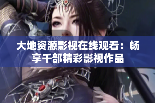 大地資源影視在線觀看:暢享千部精彩影視作品 大地資源影視在線觀看:暢享千部精彩影視作品