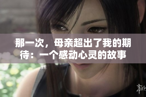那一次，母親超出了我的期待：一個感動心靈的故事